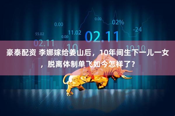 豪泰配资 李娜嫁给姜山后，10年间生下一儿一女，脱离体制单飞如今怎样了？