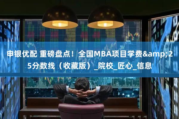 申银优配 重磅盘点！全国MBA项目学费&25分数线（收藏版）_院校_匠心_信息