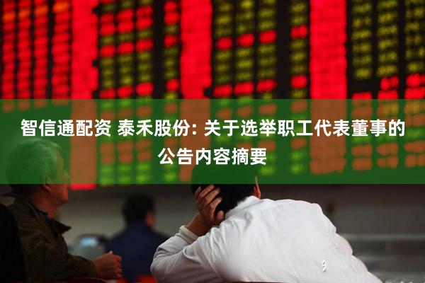 智信通配资 泰禾股份: 关于选举职工代表董事的公告内容摘要