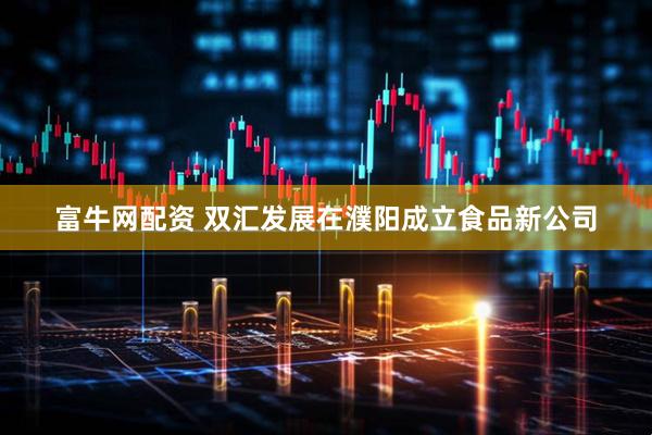 富牛网配资 双汇发展在濮阳成立食品新公司