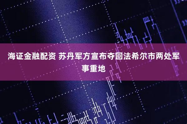 海证金融配资 苏丹军方宣布夺回法希尔市两处军事重地