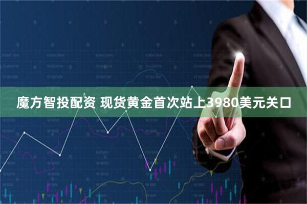 魔方智投配资 现货黄金首次站上3980美元关口