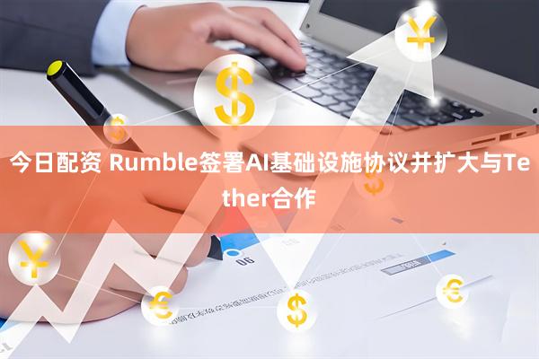 今日配资 Rumble签署AI基础设施协议并扩大与Tether合作